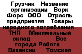 Грузчик › Название организации ­ Ворк Форс, ООО › Отрасль предприятия ­ Товары народного потребления (ТНП) › Минимальный оклад ­ 25 000 - Все города Работа » Вакансии   . Томская обл.,Кедровый г.